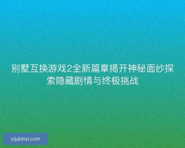 别墅互换游戏2全新篇章揭开神秘面纱探索隐藏剧情与终极挑战