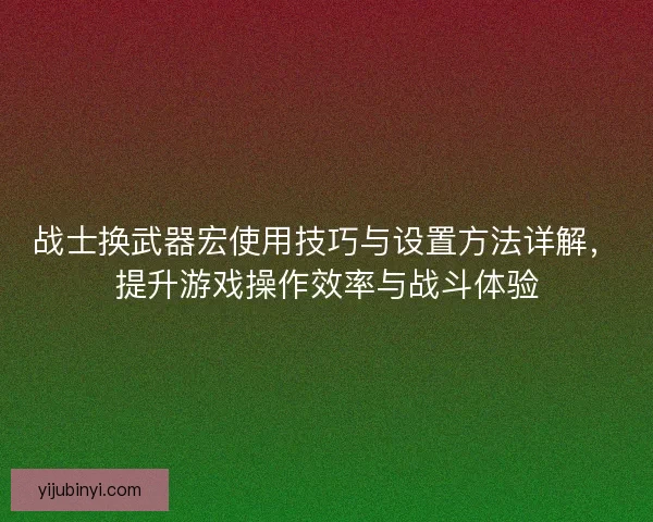 战士换武器宏使用技巧与设置方法详解，提升游戏操作效率与战斗体验