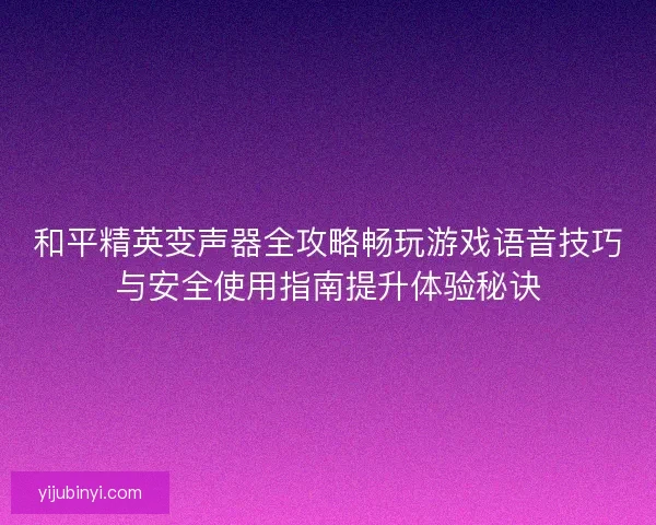 和平精英变声器全攻略畅玩游戏语音技巧与安全使用指南提升体验秘诀