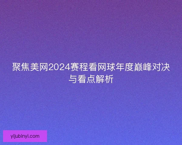 聚焦美网2024赛程看网球年度巅峰对决与看点解析
