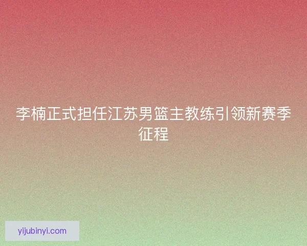 李楠正式担任江苏男篮主教练引领新赛季征程