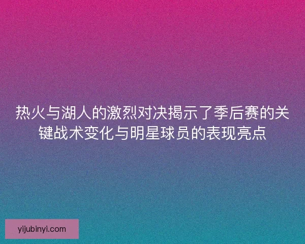 热火与湖人的激烈对决揭示了季后赛的关键战术变化与明星球员的表现亮点