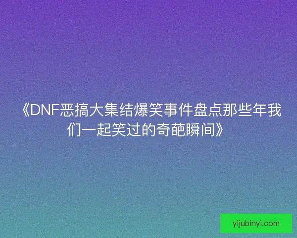 《DNF恶搞大集结爆笑事件盘点那些年我们一起笑过的奇葩瞬间》